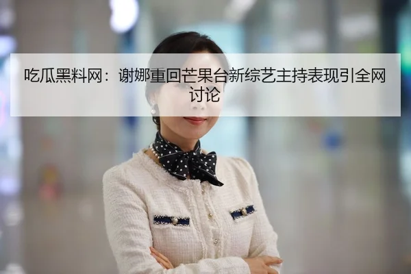 吃瓜黑料网：谢娜重回芒果台新综艺主持表现引全网讨论