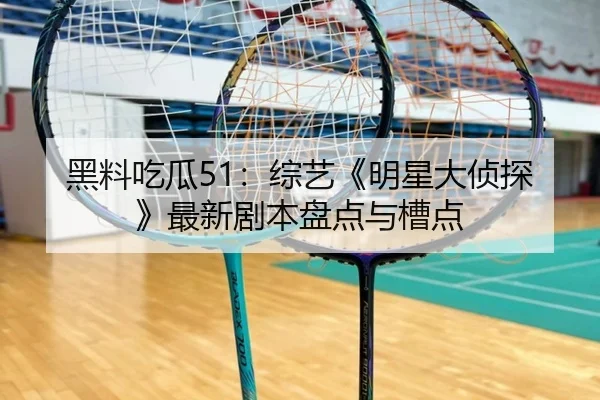 黑料吃瓜51：综艺《明星大侦探》最新剧本盘点与槽点