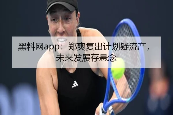 黑料网app：郑爽复出计划疑流产，未来发展存悬念